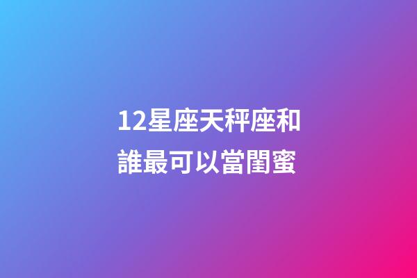 12星座天秤座和誰最可以當閨蜜-第1張-星座運勢-玄機派