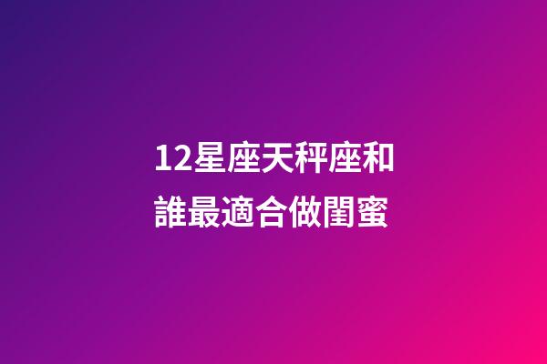 12星座天秤座和誰最適合做閨蜜-第1張-星座運勢-玄機派