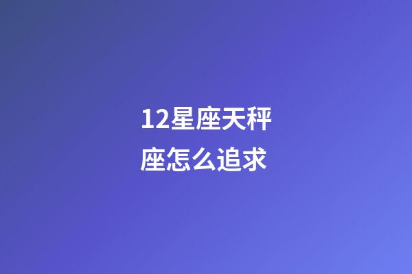 12星座天秤座怎么追求-第1張-星座運(yùn)勢(shì)-玄機(jī)派