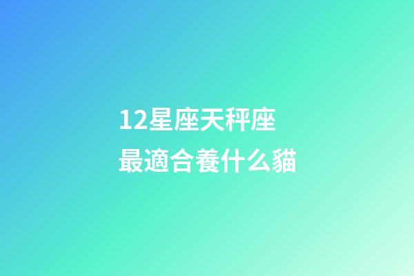 12星座天秤座最適合養什么貓