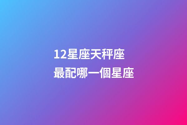 12星座天秤座最配哪一個星座-第1張-星座運勢-玄機派