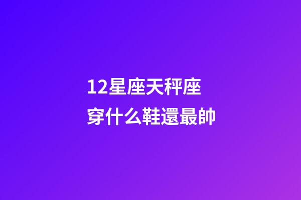 12星座天秤座穿什么鞋還最帥-第1張-星座運勢-玄機派