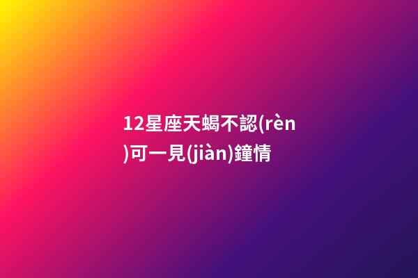 12星座天蝎不認(rèn)可一見(jiàn)鐘情-第1張-星座運(yùn)勢(shì)-玄機(jī)派