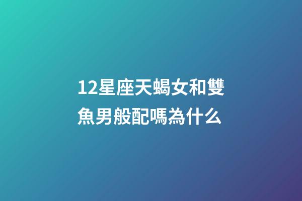 12星座天蝎女和雙魚男般配嗎為什么-第1張-星座運勢-玄機派
