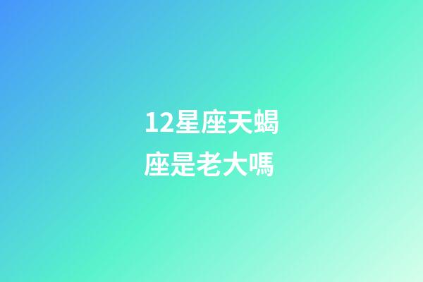 12星座天蝎座是老大嗎-第1張-星座運勢-玄機派