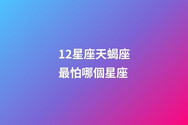 12星座天蝎座最怕哪個星座-第1張-星座運(yùn)勢-玄機(jī)派