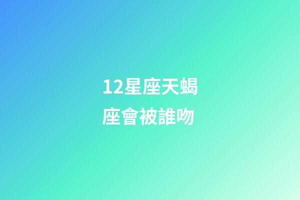 12星座天蝎座會被誰吻-第1張-星座運(yùn)勢-玄機(jī)派