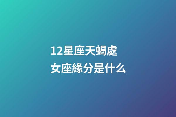 12星座天蝎處女座緣分是什么-第1張-星座運(yùn)勢(shì)-玄機(jī)派
