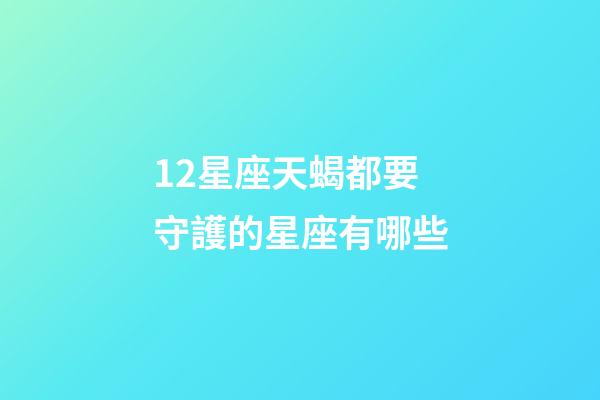 12星座天蝎都要守護的星座有哪些-第1張-星座運勢-玄機派