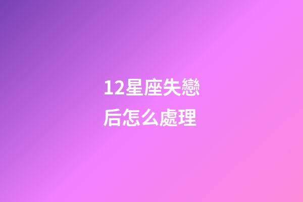 12星座失戀后怎么處理-第1張-星座運勢-玄機派