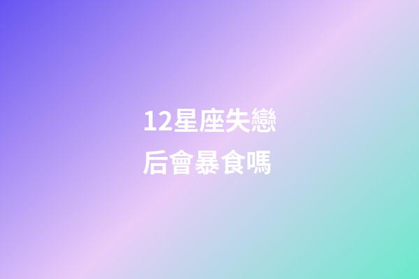 12星座失戀后會暴食嗎-第1張-星座運勢-玄機派