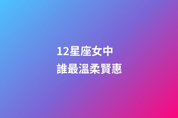 12星座女中誰最溫柔賢惠-第1張-星座運勢-玄機派