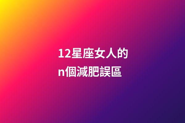 12星座女人的n個減肥誤區-第1張-星座運勢-玄機派