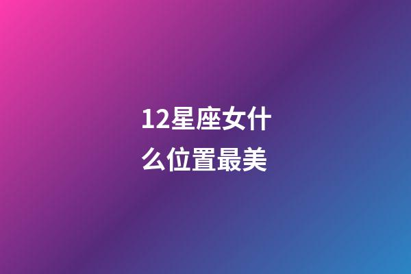 12星座女什么位置最美-第1張-星座運勢-玄機派