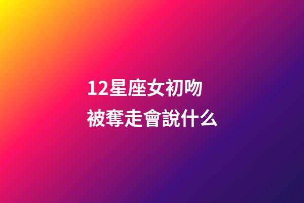 12星座女初吻被奪走會說什么-第1張-星座運勢-玄機派