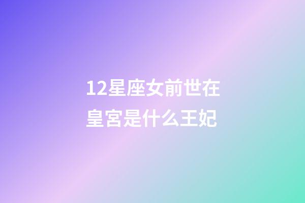 12星座女前世在皇宮是什么王妃-第1張-星座運勢-玄機派