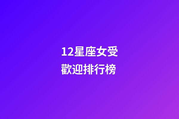 12星座女受歡迎排行榜-第1張-星座運勢-玄機派