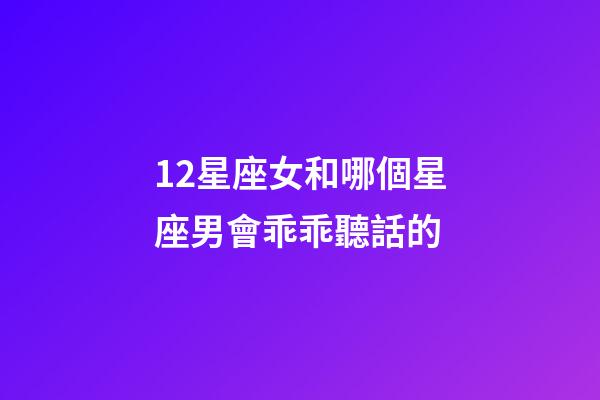 12星座女和哪個星座男會乖乖聽話的-第1張-星座運勢-玄機派