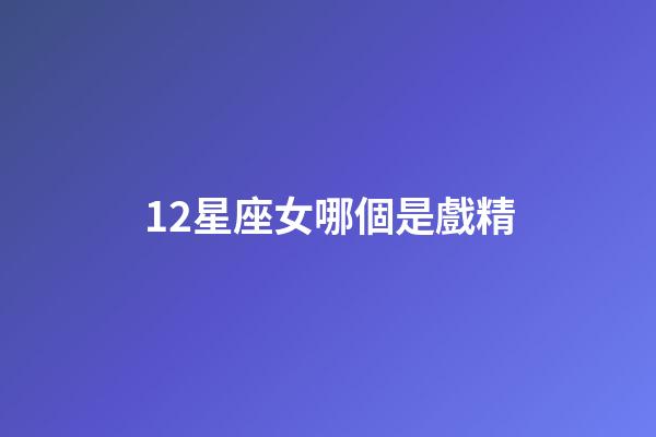 12星座女哪個是戲精-第1張-星座運勢-玄機派