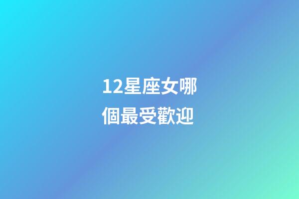 12星座女哪個最受歡迎-第1張-星座運勢-玄機派