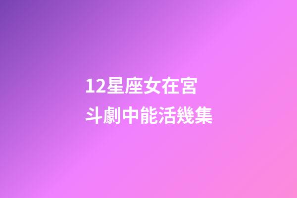 12星座女在宮斗劇中能活幾集-第1張-星座運(yùn)勢(shì)-玄機(jī)派