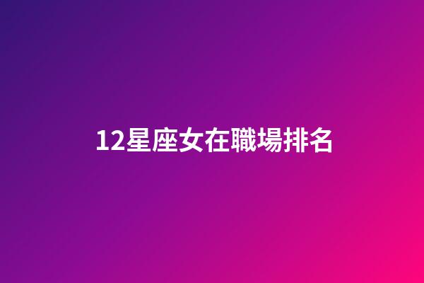 12星座女在職場排名-第1張-星座運勢-玄機派