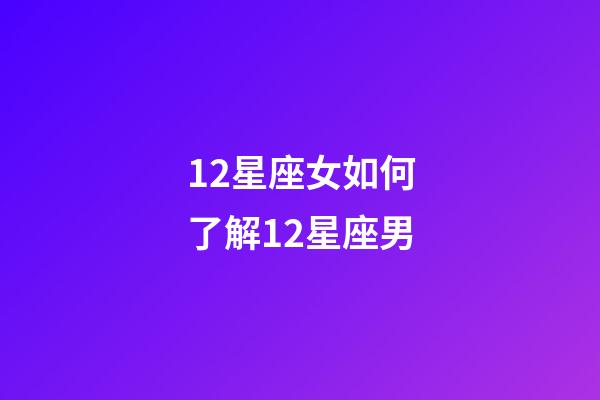 12星座女如何了解12星座男-第1張-星座運勢-玄機派