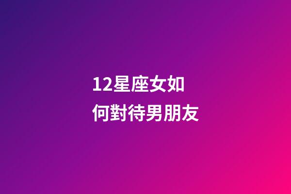 12星座女如何對待男朋友-第1張-星座運勢-玄機派