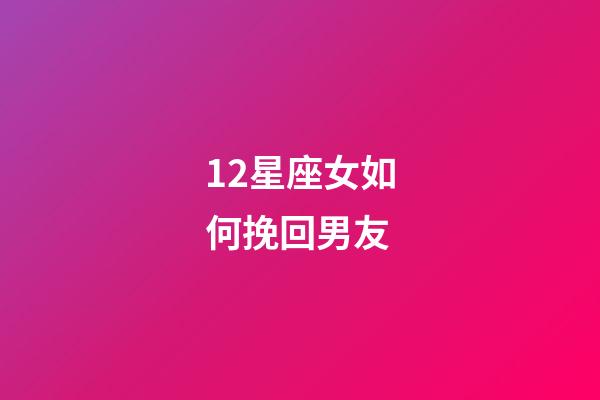 12星座女如何挽回男友-第1張-星座運勢-玄機派