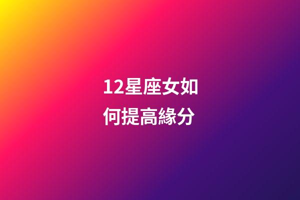 12星座女如何提高緣分-第1張-星座運勢-玄機派