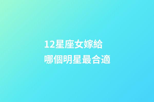12星座女嫁給哪個明星最合適-第1張-星座運勢-玄機派