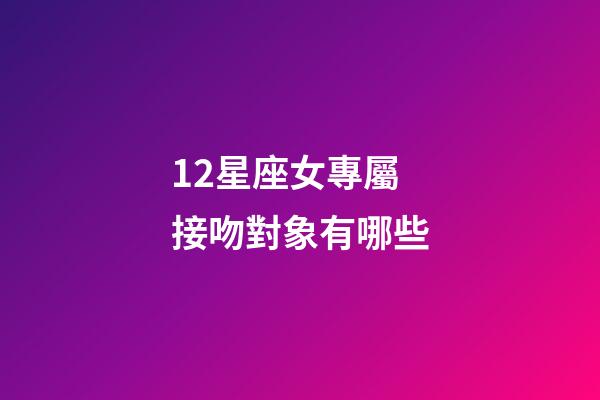 12星座女專屬接吻對象有哪些-第1張-星座運勢-玄機派