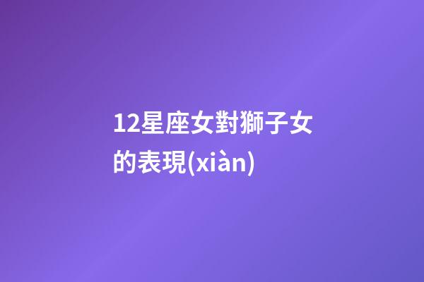 12星座女對獅子女的表現(xiàn)-第1張-星座運(yùn)勢-玄機(jī)派