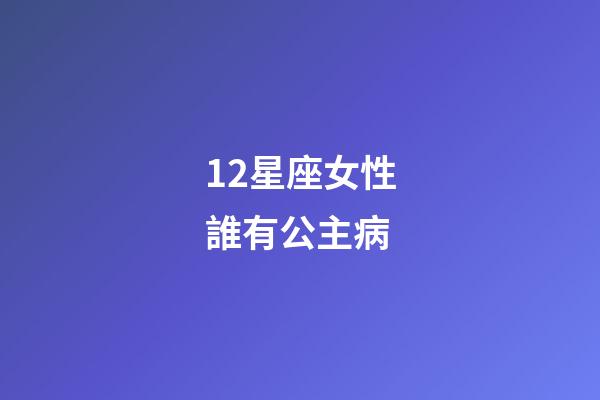 12星座女性誰有公主病-第1張-星座運勢-玄機派