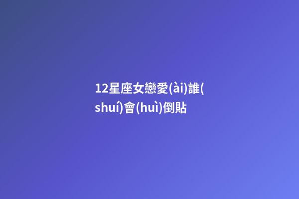 12星座女戀愛(ài)誰(shuí)會(huì)倒貼