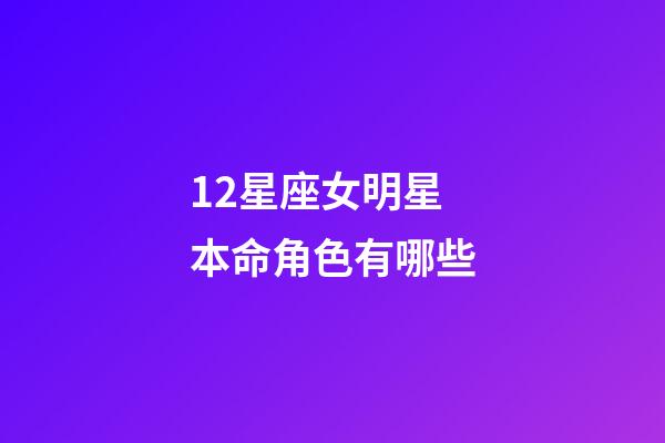12星座女明星本命角色有哪些-第1張-星座運勢-玄機派