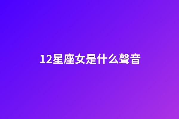 12星座女是什么聲音-第1張-星座運勢-玄機派