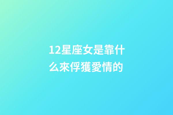 12星座女是靠什么來俘獲愛情的-第1張-星座運勢-玄機派
