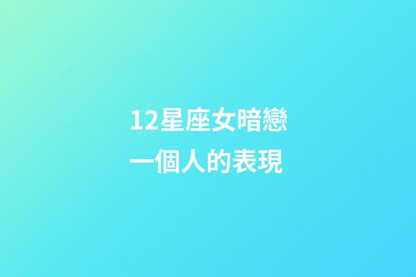12星座女暗戀一個人的表現-第1張-星座運勢-玄機派