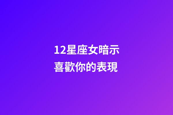 12星座女暗示喜歡你的表現-第1張-星座運勢-玄機派