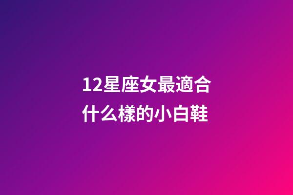 12星座女最適合什么樣的小白鞋-第1張-星座運勢-玄機派