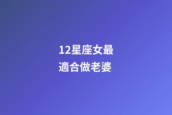 12星座女最適合做老婆-第1張-星座運勢-玄機派