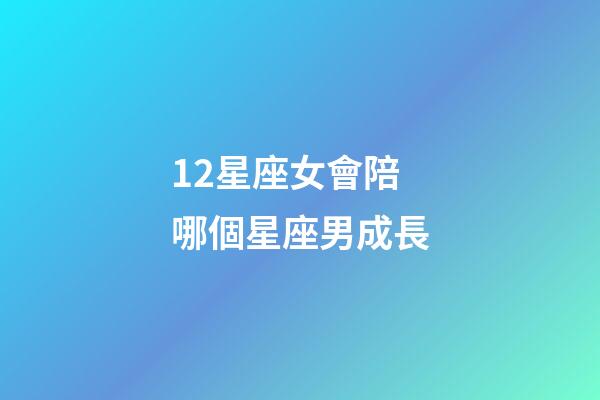 12星座女會陪哪個星座男成長-第1張-星座運勢-玄機派
