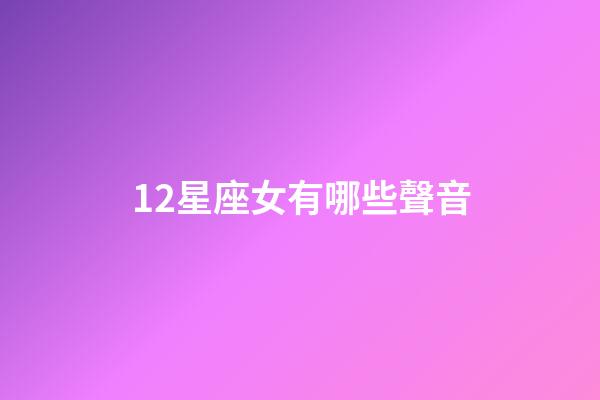12星座女有哪些聲音-第1張-星座運勢-玄機派