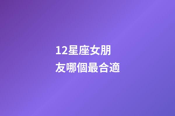 12星座女朋友哪個最合適-第1張-星座運勢-玄機派