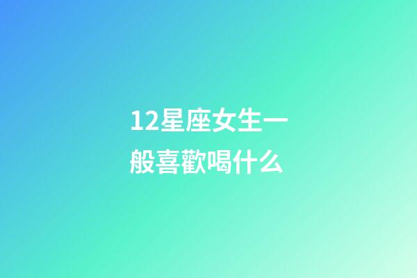 12星座女生一般喜歡喝什么-第1張-星座運勢-玄機派