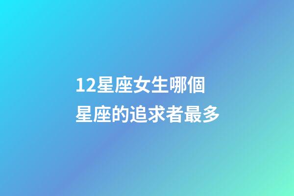12星座女生哪個星座的追求者最多-第1張-星座運勢-玄機派