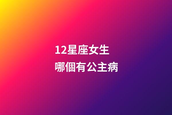 12星座女生哪個有公主病-第1張-星座運勢-玄機派