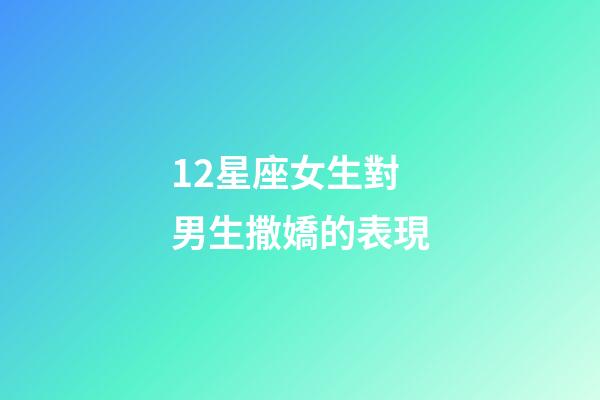 12星座女生對男生撒嬌的表現-第1張-星座運勢-玄機派