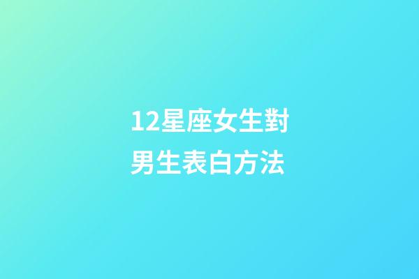 12星座女生對男生表白方法-第1張-星座運(yùn)勢-玄機(jī)派